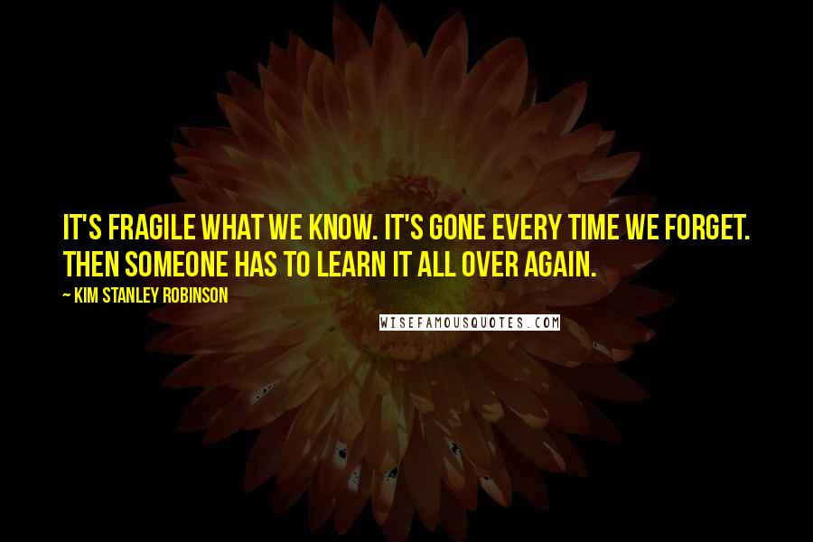 Kim Stanley Robinson Quotes: It's fragile what we know. It's gone every time we forget. Then someone has to learn it all over again.
