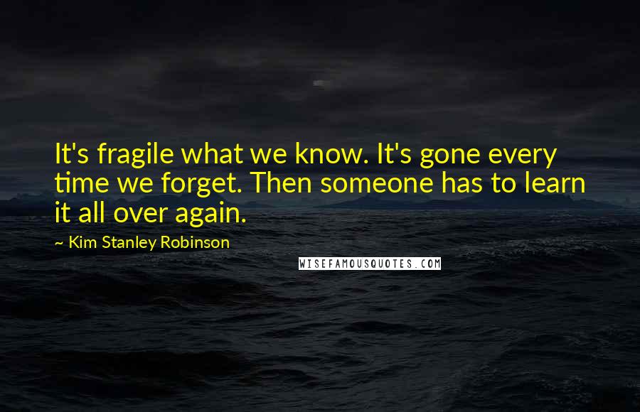 Kim Stanley Robinson Quotes: It's fragile what we know. It's gone every time we forget. Then someone has to learn it all over again.