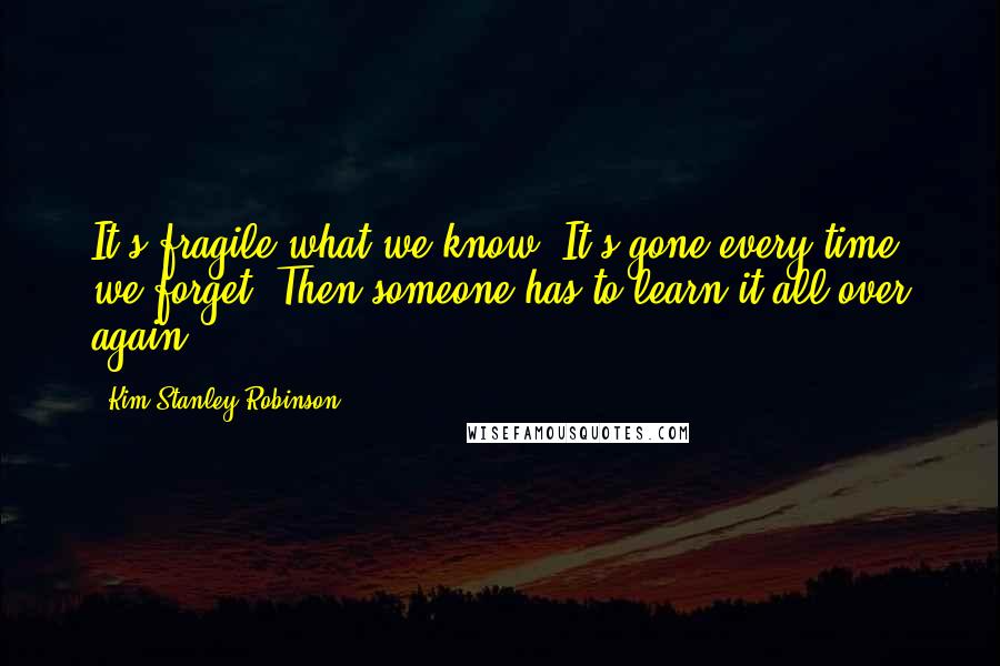 Kim Stanley Robinson Quotes: It's fragile what we know. It's gone every time we forget. Then someone has to learn it all over again.