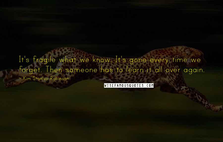 Kim Stanley Robinson Quotes: It's fragile what we know. It's gone every time we forget. Then someone has to learn it all over again.