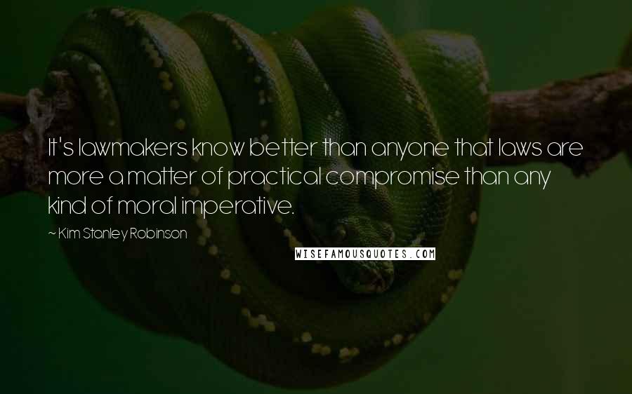 Kim Stanley Robinson Quotes: It's lawmakers know better than anyone that laws are more a matter of practical compromise than any kind of moral imperative.