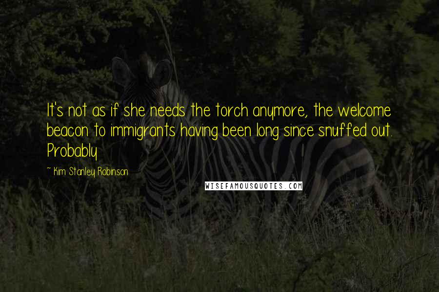 Kim Stanley Robinson Quotes: It's not as if she needs the torch anymore, the welcome beacon to immigrants having been long since snuffed out. Probably