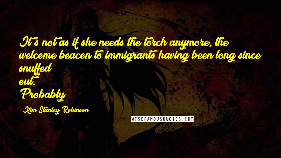 Kim Stanley Robinson Quotes: It's not as if she needs the torch anymore, the welcome beacon to immigrants having been long since snuffed out. Probably
