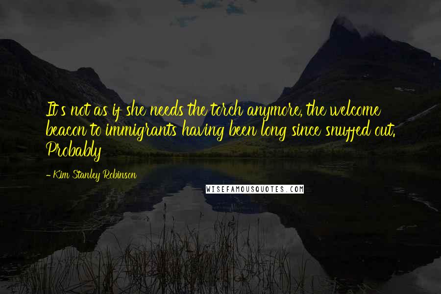 Kim Stanley Robinson Quotes: It's not as if she needs the torch anymore, the welcome beacon to immigrants having been long since snuffed out. Probably