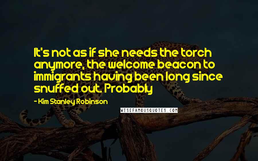 Kim Stanley Robinson Quotes: It's not as if she needs the torch anymore, the welcome beacon to immigrants having been long since snuffed out. Probably