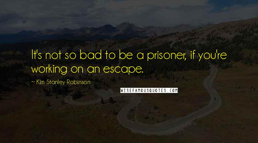 Kim Stanley Robinson Quotes: It's not so bad to be a prisoner, if you're working on an escape.