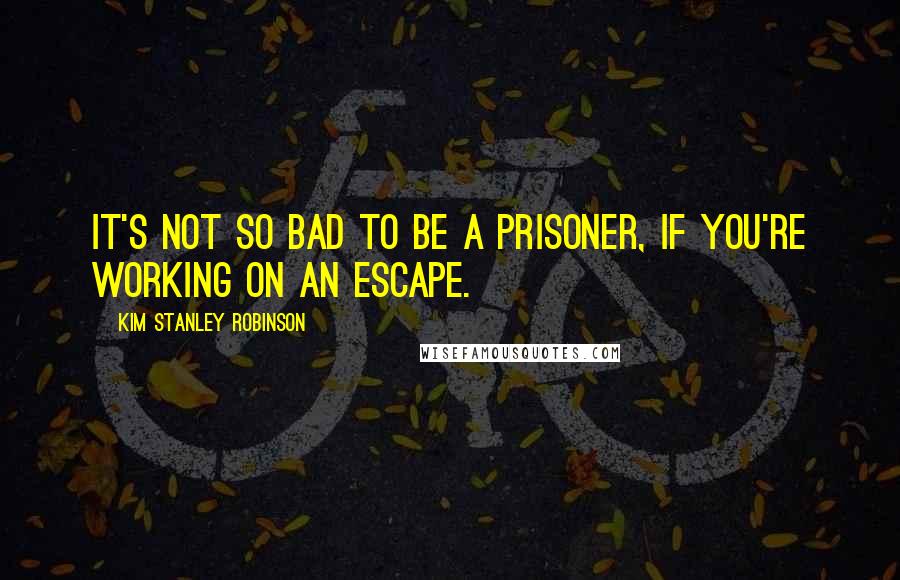 Kim Stanley Robinson Quotes: It's not so bad to be a prisoner, if you're working on an escape.