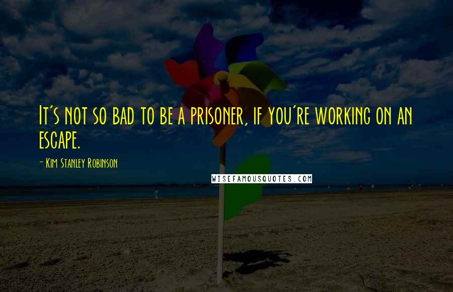 Kim Stanley Robinson Quotes: It's not so bad to be a prisoner, if you're working on an escape.