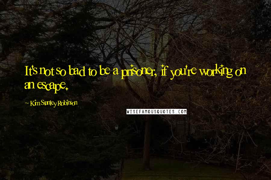 Kim Stanley Robinson Quotes: It's not so bad to be a prisoner, if you're working on an escape.