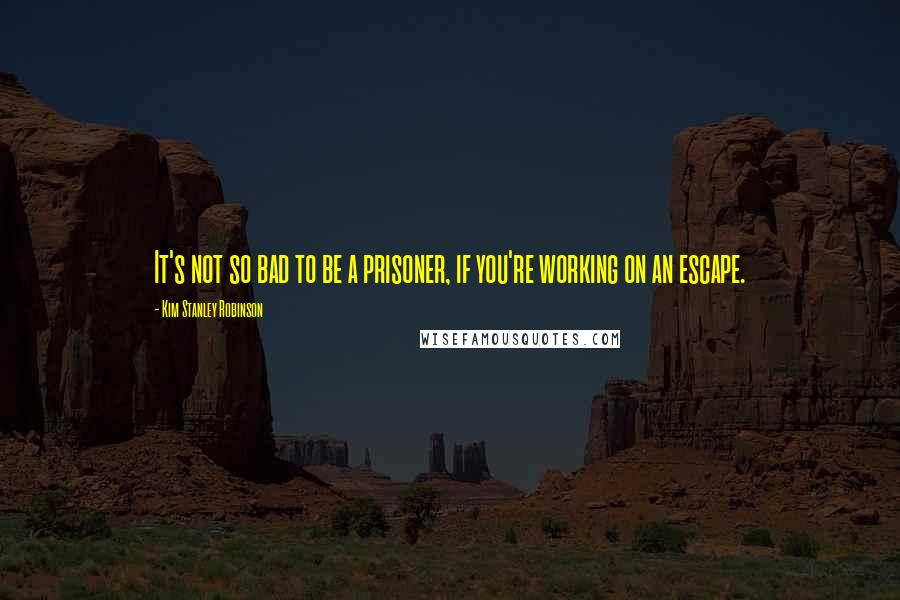 Kim Stanley Robinson Quotes: It's not so bad to be a prisoner, if you're working on an escape.