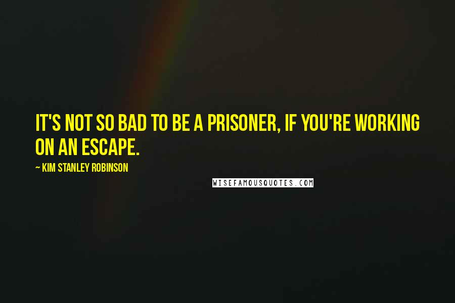 Kim Stanley Robinson Quotes: It's not so bad to be a prisoner, if you're working on an escape.