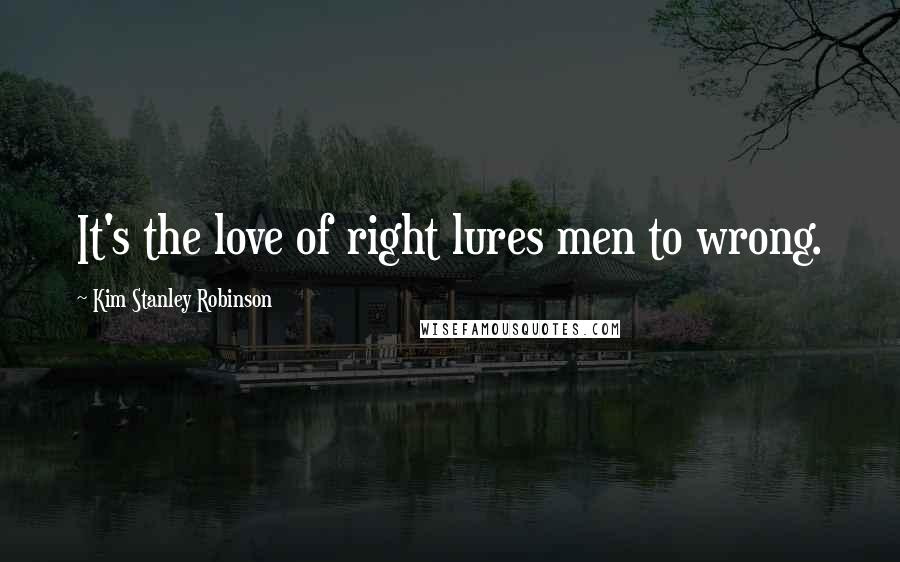 Kim Stanley Robinson Quotes: It's the love of right lures men to wrong.