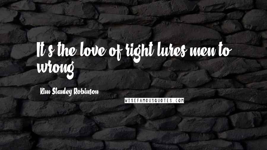 Kim Stanley Robinson Quotes: It's the love of right lures men to wrong.