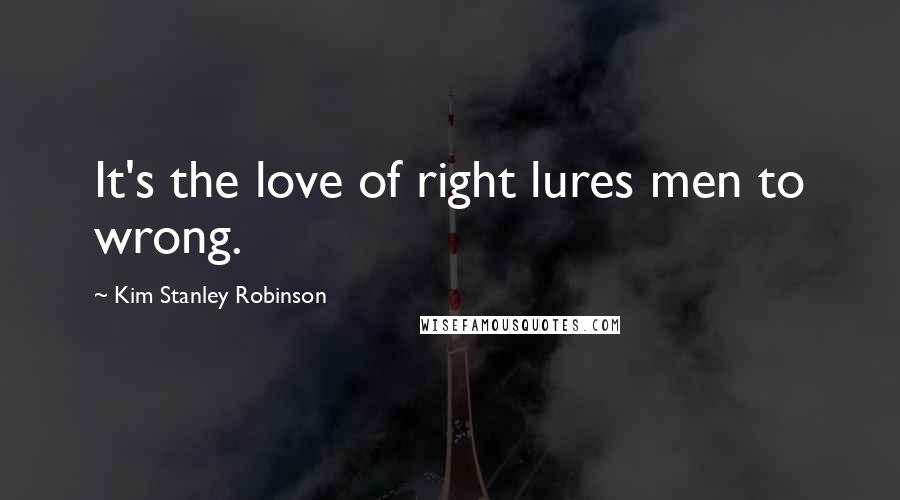 Kim Stanley Robinson Quotes: It's the love of right lures men to wrong.