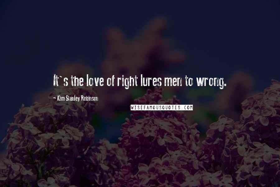 Kim Stanley Robinson Quotes: It's the love of right lures men to wrong.