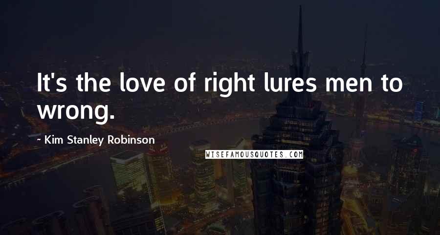 Kim Stanley Robinson Quotes: It's the love of right lures men to wrong.