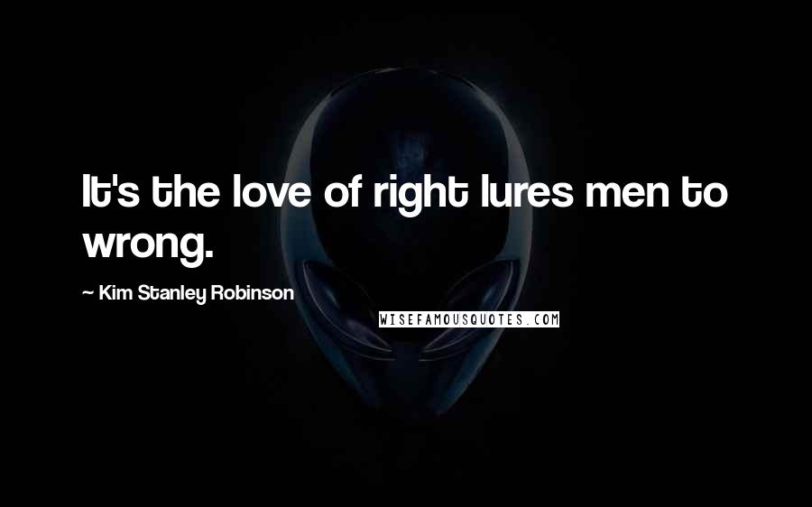 Kim Stanley Robinson Quotes: It's the love of right lures men to wrong.