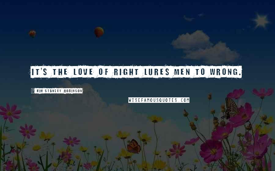 Kim Stanley Robinson Quotes: It's the love of right lures men to wrong.