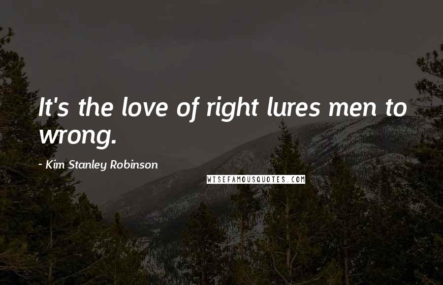 Kim Stanley Robinson Quotes: It's the love of right lures men to wrong.