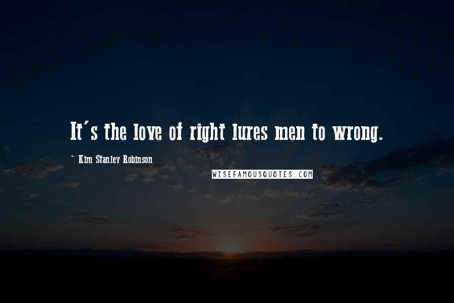 Kim Stanley Robinson Quotes: It's the love of right lures men to wrong.