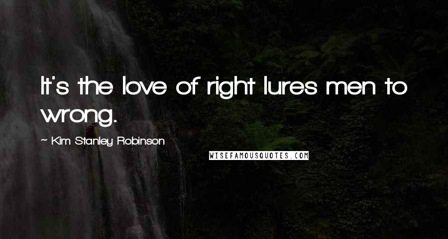 Kim Stanley Robinson Quotes: It's the love of right lures men to wrong.