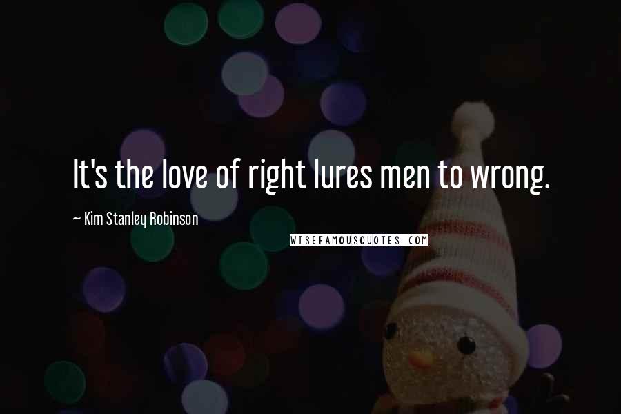 Kim Stanley Robinson Quotes: It's the love of right lures men to wrong.