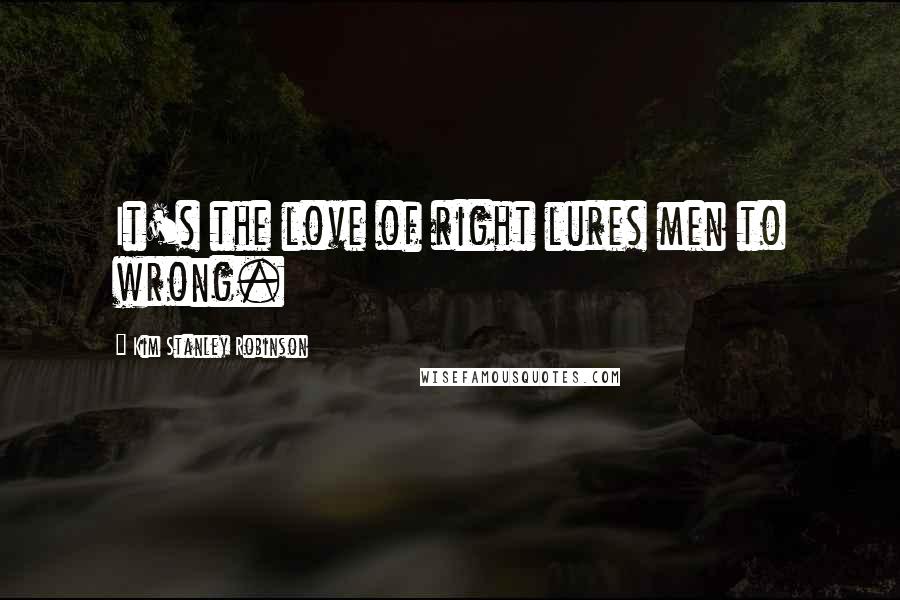 Kim Stanley Robinson Quotes: It's the love of right lures men to wrong.