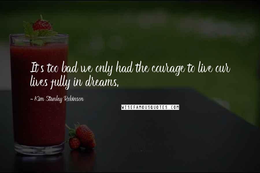 Kim Stanley Robinson Quotes: It's too bad we only had the courage to live our lives fully in dreams.