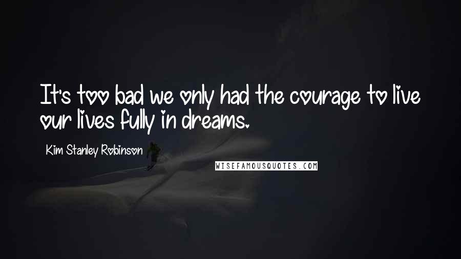 Kim Stanley Robinson Quotes: It's too bad we only had the courage to live our lives fully in dreams.