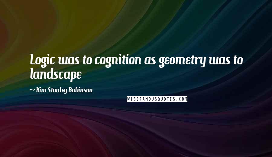 Kim Stanley Robinson Quotes: Logic was to cognition as geometry was to landscape