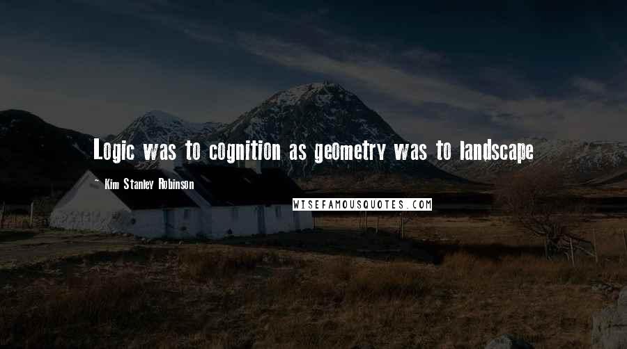Kim Stanley Robinson Quotes: Logic was to cognition as geometry was to landscape