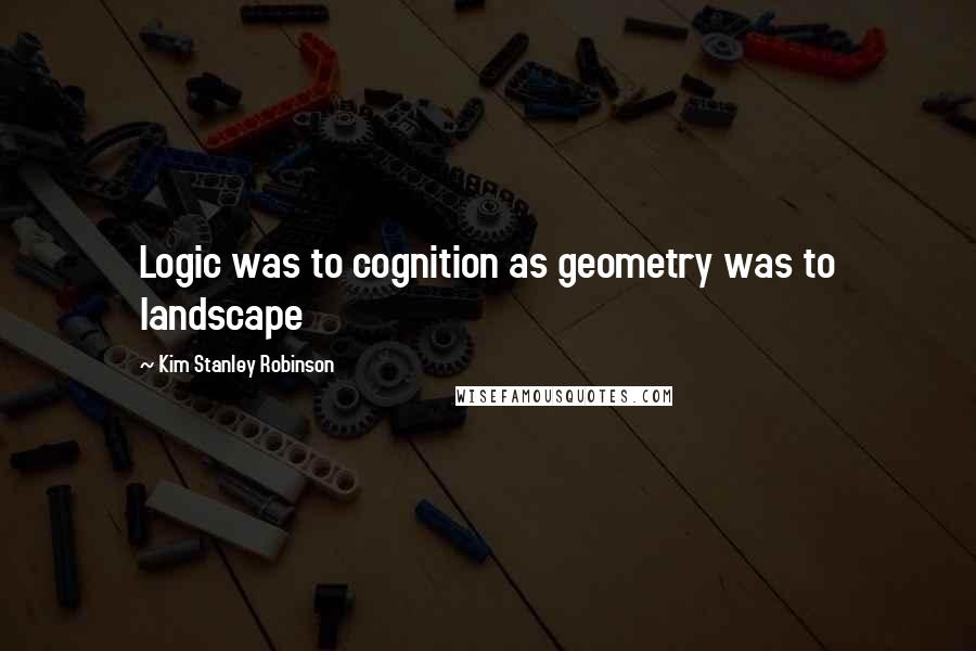 Kim Stanley Robinson Quotes: Logic was to cognition as geometry was to landscape
