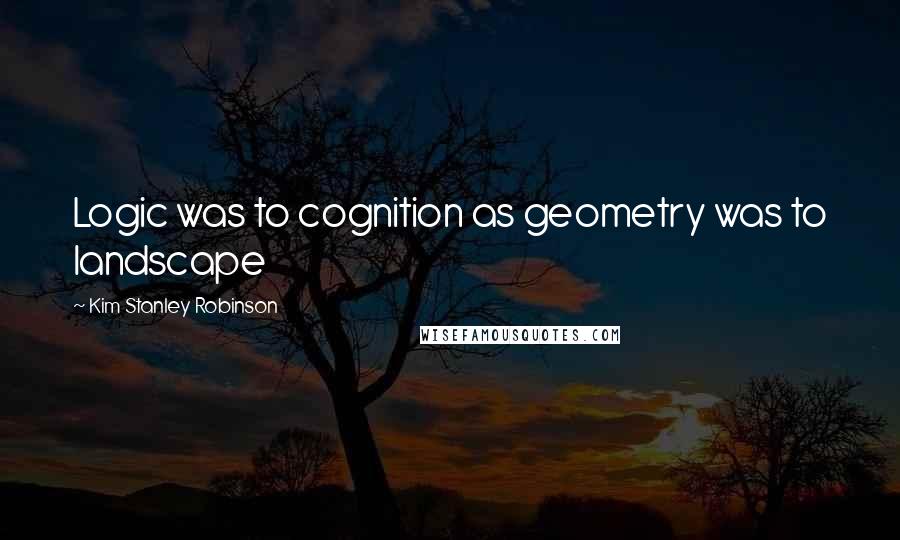 Kim Stanley Robinson Quotes: Logic was to cognition as geometry was to landscape