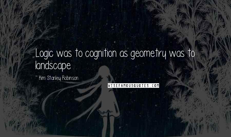Kim Stanley Robinson Quotes: Logic was to cognition as geometry was to landscape