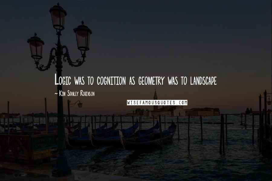 Kim Stanley Robinson Quotes: Logic was to cognition as geometry was to landscape