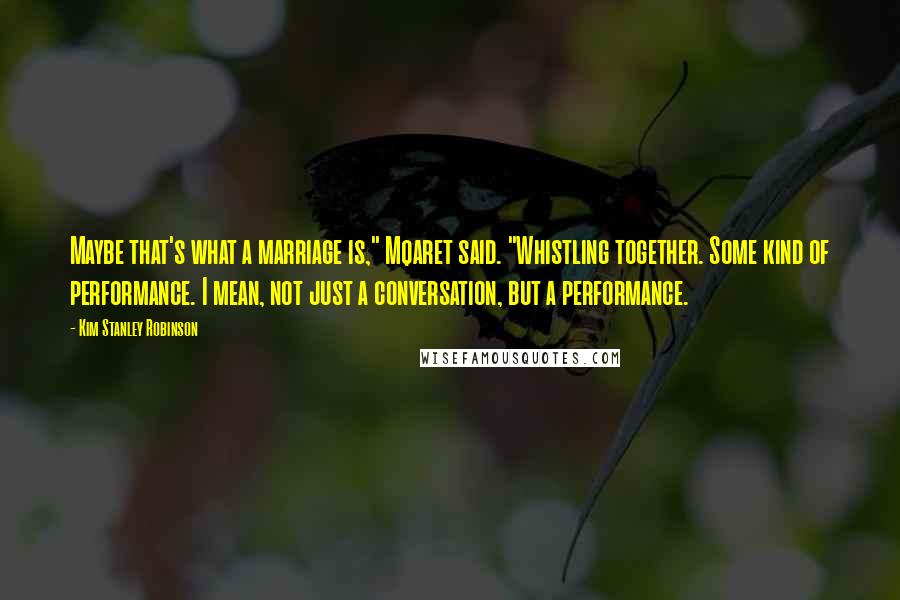 Kim Stanley Robinson Quotes: Maybe that's what a marriage is," Mqaret said. "Whistling together. Some kind of performance. I mean, not just a conversation, but a performance.