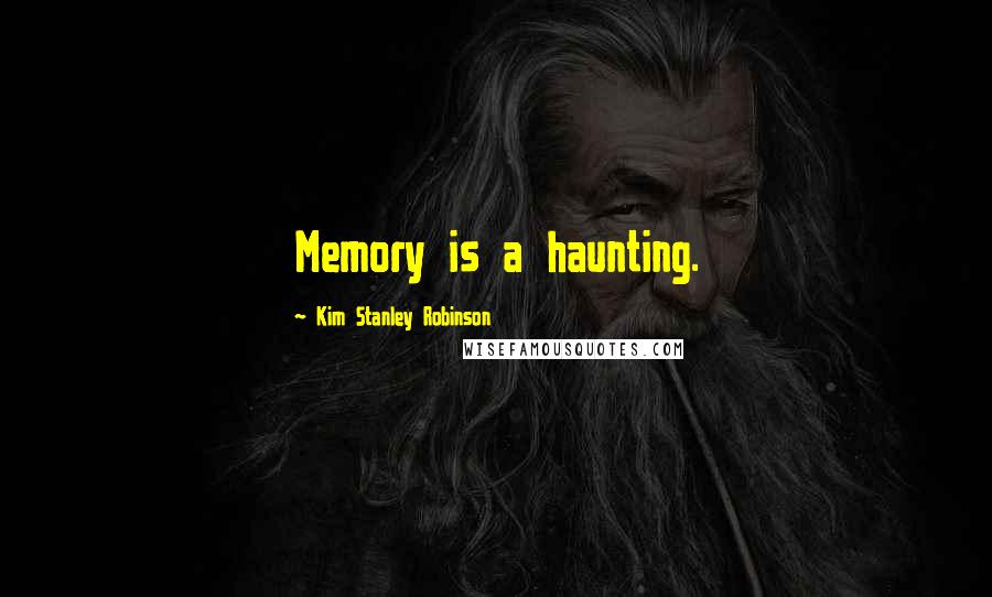 Kim Stanley Robinson Quotes: Memory is a haunting.