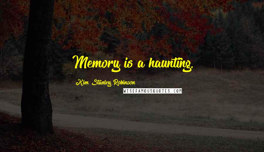 Kim Stanley Robinson Quotes: Memory is a haunting.