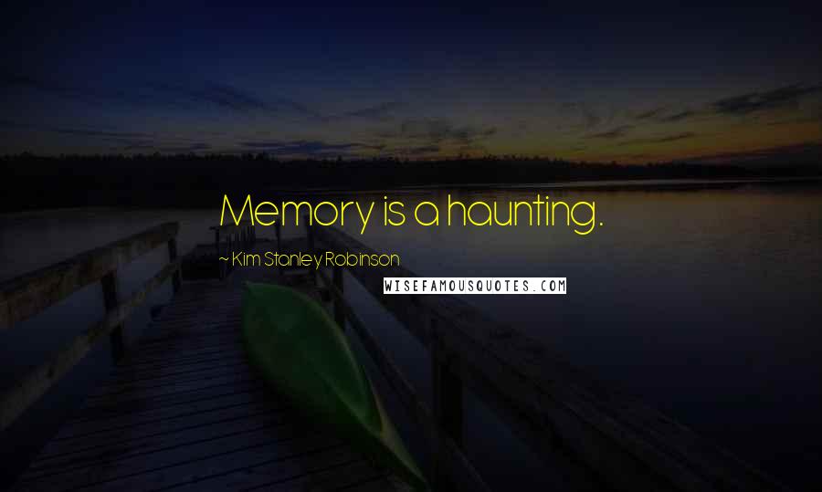 Kim Stanley Robinson Quotes: Memory is a haunting.