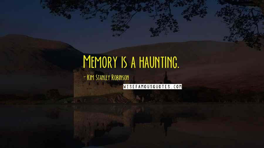 Kim Stanley Robinson Quotes: Memory is a haunting.