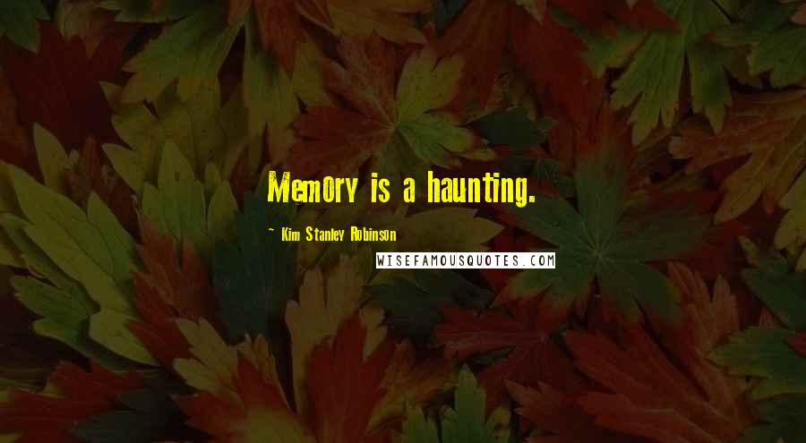Kim Stanley Robinson Quotes: Memory is a haunting.