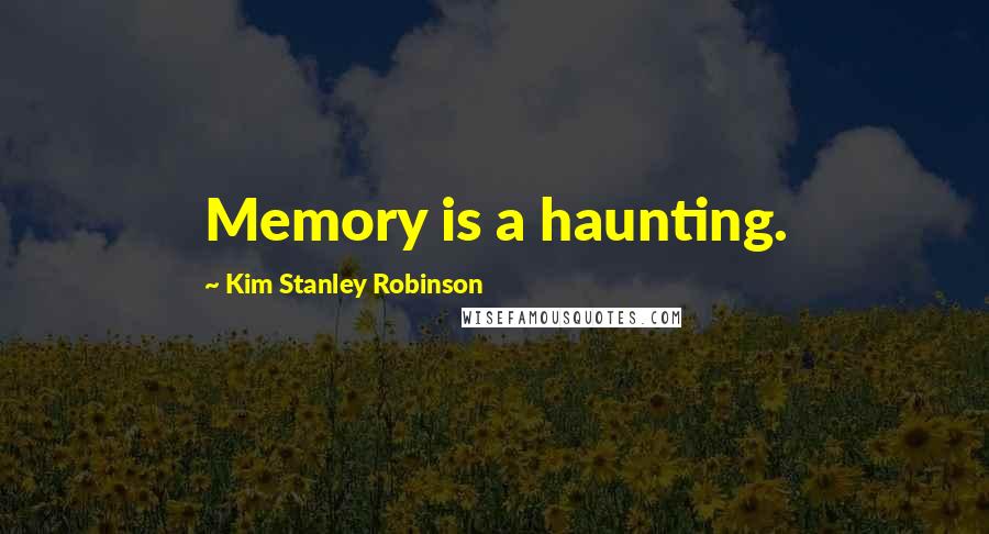 Kim Stanley Robinson Quotes: Memory is a haunting.