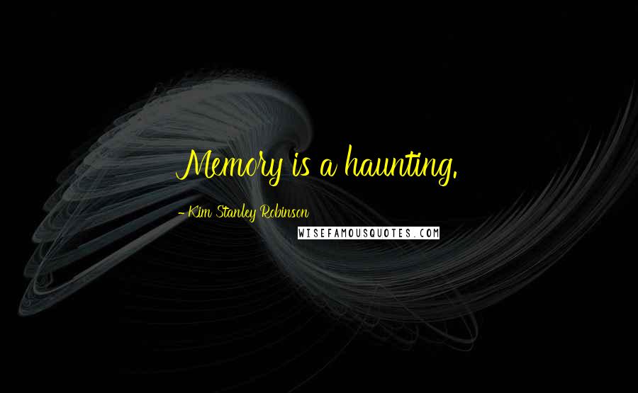 Kim Stanley Robinson Quotes: Memory is a haunting.