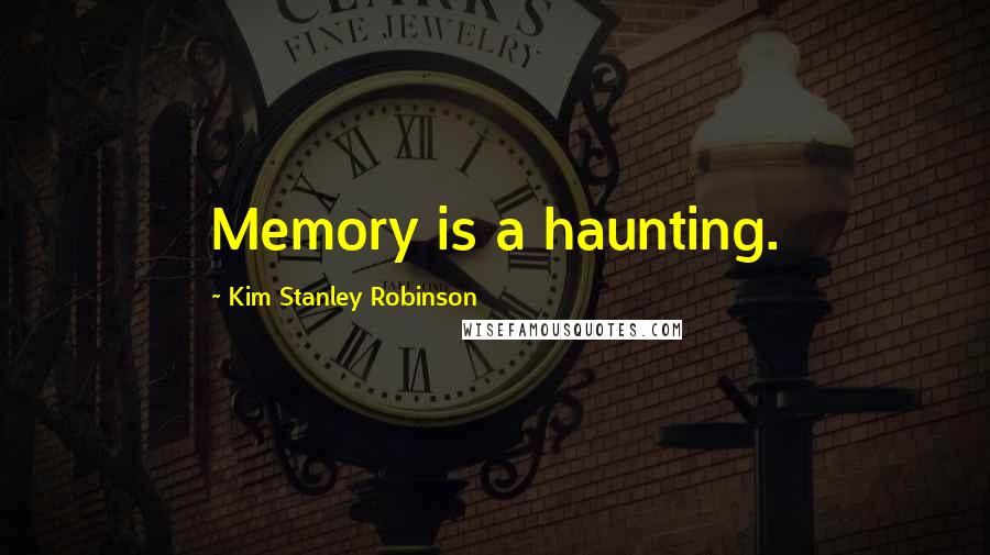 Kim Stanley Robinson Quotes: Memory is a haunting.