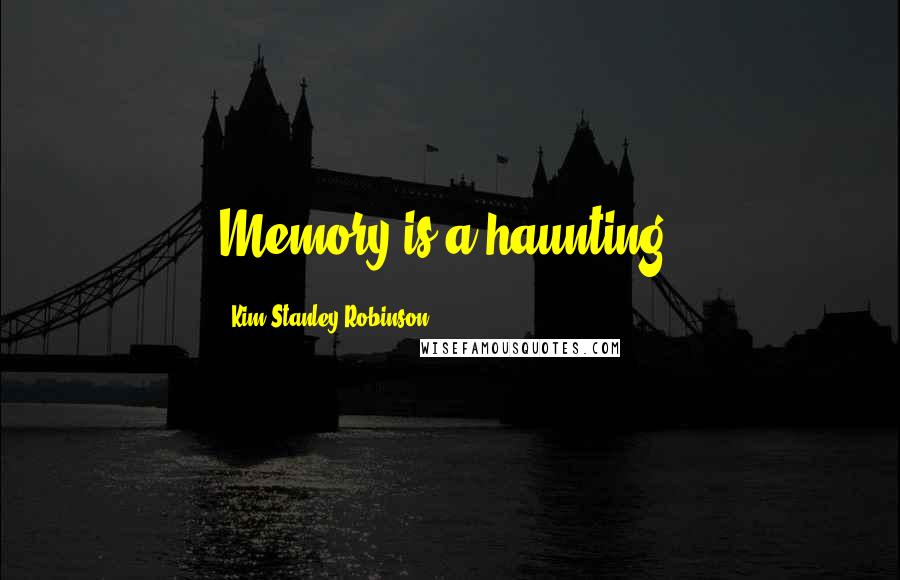 Kim Stanley Robinson Quotes: Memory is a haunting.