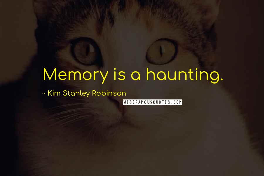 Kim Stanley Robinson Quotes: Memory is a haunting.