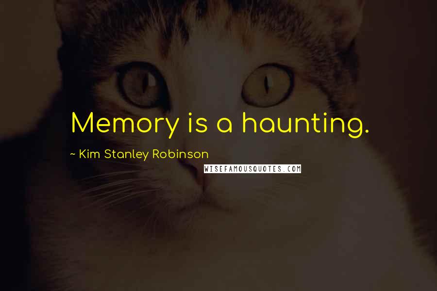 Kim Stanley Robinson Quotes: Memory is a haunting.