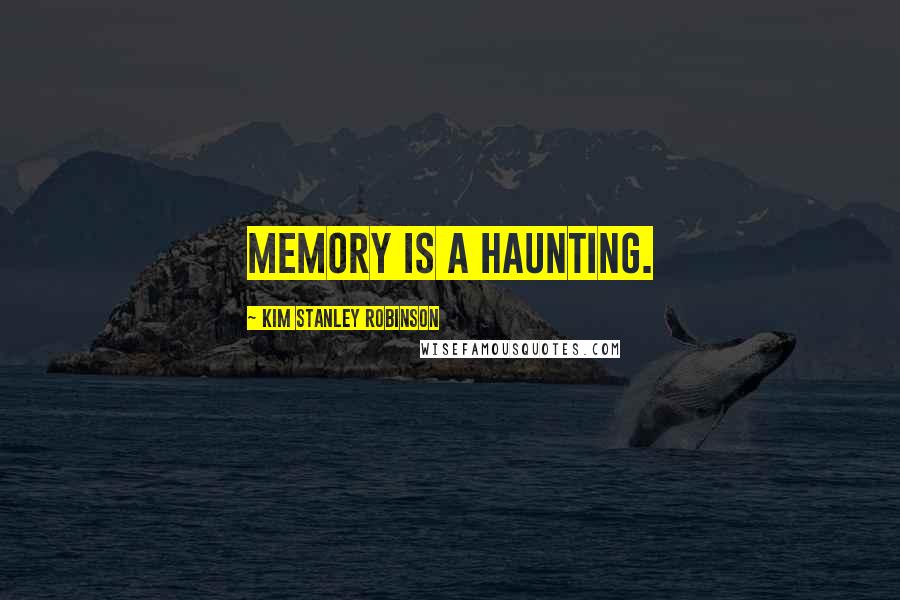 Kim Stanley Robinson Quotes: Memory is a haunting.