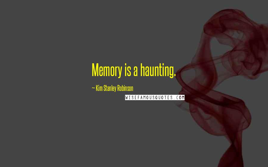 Kim Stanley Robinson Quotes: Memory is a haunting.