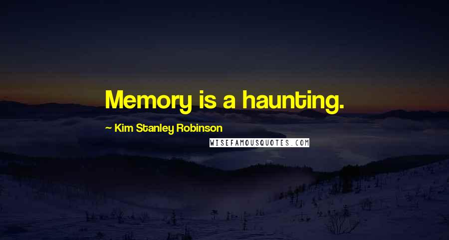 Kim Stanley Robinson Quotes: Memory is a haunting.